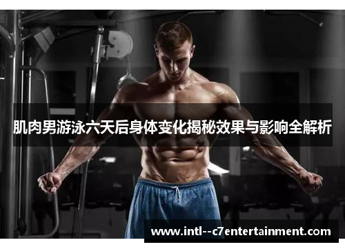 肌肉男游泳六天后身体变化揭秘效果与影响全解析