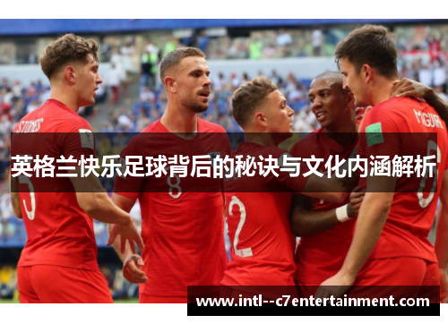 英格兰快乐足球背后的秘诀与文化内涵解析 英格兰快乐足球背后的秘诀与文化内涵解析