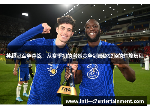 英超冠军争夺战:从赛季初的激烈竞争到最终登顶的辉煌历程 英超冠军争夺战:从赛季初的激烈竞争到最终登顶的辉煌历程
