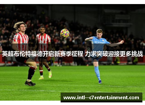 英超布伦特福德开启新赛季征程 力求突破迎接更多挑战 英超布伦特福德开启新赛季征程 力求突破迎接更多挑战