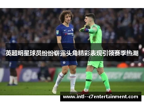 英超明星球员纷纷崭露头角精彩表现引领赛季热潮 英超明星球员纷纷崭露头角精彩表现引领赛季热潮
