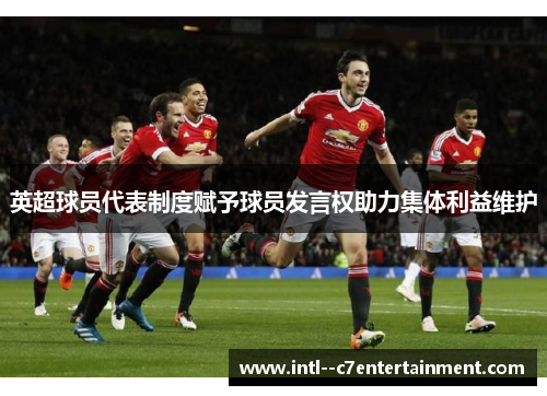 英超球员代表制度赋予球员发言权助力集体利益维护 英超球员代表制度赋予球员发言权助力集体利益维护