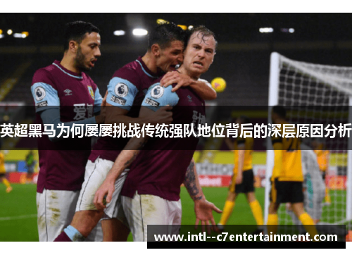 英超黑马为何屡屡挑战传统强队地位背后的深层原因分析 英超黑马为何屡屡挑战传统强队地位背后的深层原因分析