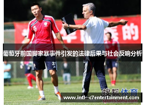 葡萄牙前国脚家暴事件引发的法律后果与社会反响分析 葡萄牙前国脚家暴事件引发的法律后果与社会反响分析