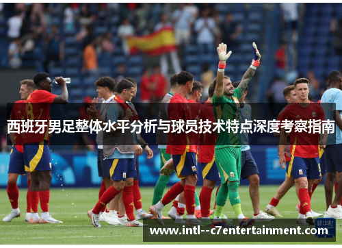 西班牙男足整体水平分析与球员技术特点深度考察指南 西班牙男足整体水平分析与球员技术特点深度考察指南