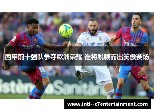 西甲前十强队争夺欧洲荣耀 谁将脱颖而出笑傲赛场