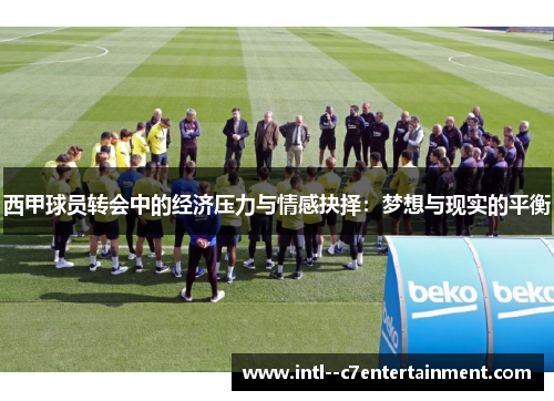 西甲球员转会中的经济压力与情感抉择:梦想与现实的平衡 西甲球员转会中的经济压力与情感抉择:梦想与现实的平衡