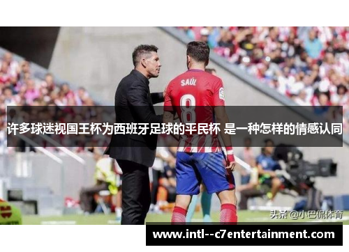 许多球迷视国王杯为西班牙足球的平民杯 是一种怎样的情感认同 许多球迷视国王杯为西班牙足球的平民杯 是一种怎样的情感认同