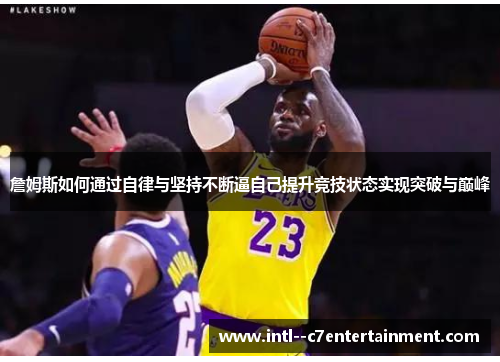 詹姆斯如何通过自律与坚持不断逼自己提升竞技状态实现突破与巅峰