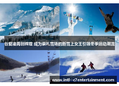 谷爱凌再创辉煌 成为崇礼雪场的新雪上女王引领冬季运动潮流 谷爱凌再创辉煌 成为崇礼雪场的新雪上女王引领冬季运动潮流
