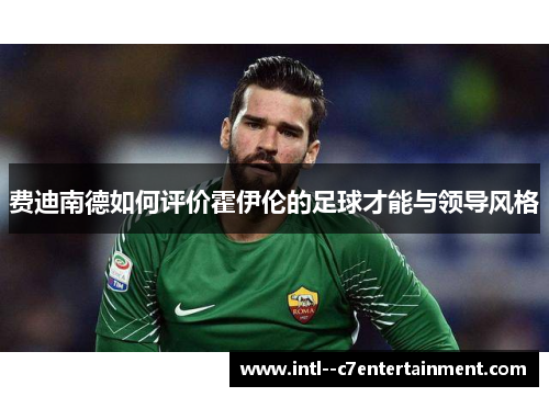 费迪南德如何评价霍伊伦的足球才能与领导风格 费迪南德如何评价霍伊伦的足球才能与领导风格