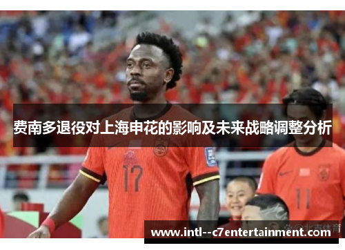 费南多退役对上海申花的影响及未来战略调整分析