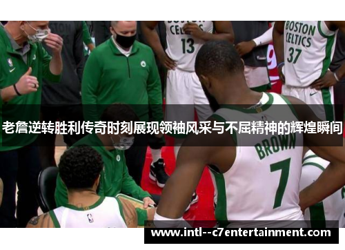 老詹逆转胜利传奇时刻展现领袖风采与不屈精神的辉煌瞬间