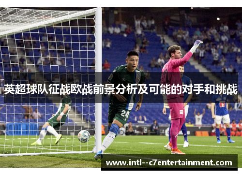 英超球队征战欧战前景分析及可能的对手和挑战 英超球队征战欧战前景分析及可能的对手和挑战
