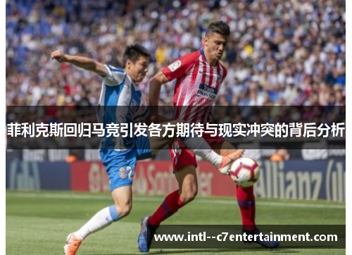 菲利克斯回归马竞引发各方期待与现实冲突的背后分析 菲利克斯回归马竞引发各方期待与现实冲突的背后分析