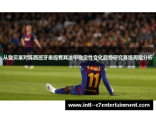 从登贝莱对阵西班牙表现看其法甲稳定性变化趋势研究赛场周期分析 从登贝莱对阵西班牙表现看其法甲稳定性变化趋势研究赛场周期分析