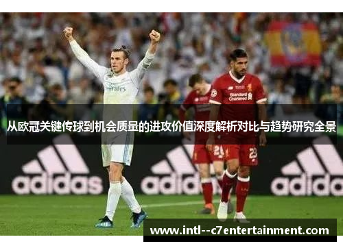 从欧冠关键传球到机会质量的进攻价值深度解析对比与趋势研究全景