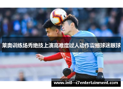 莱奥训练场秀绝技上演高难度过人动作震撼球迷眼球