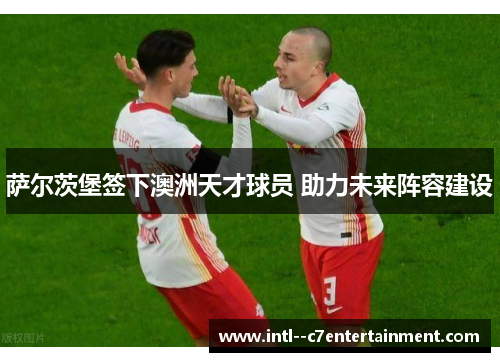 萨尔茨堡签下澳洲天才球员 助力未来阵容建设