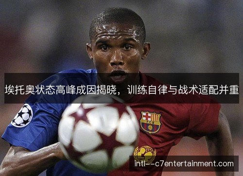 埃托奥状态高峰成因揭晓，训练自律与战术适配并重